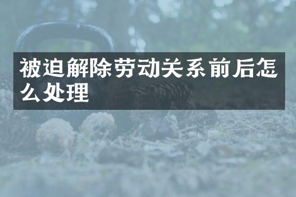 被迫解除劳动关系前后怎么处理