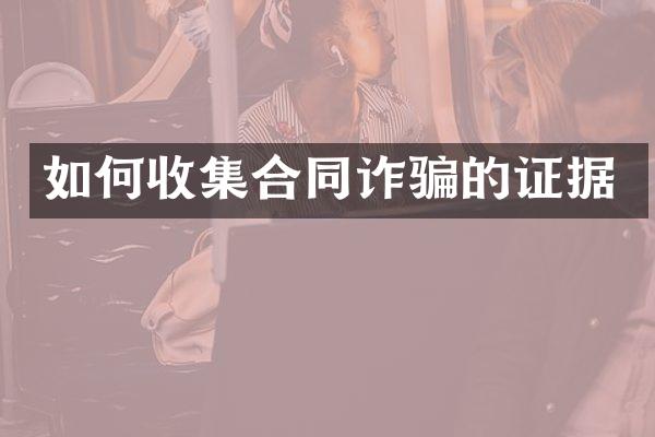 如何收集合同诈骗的证据