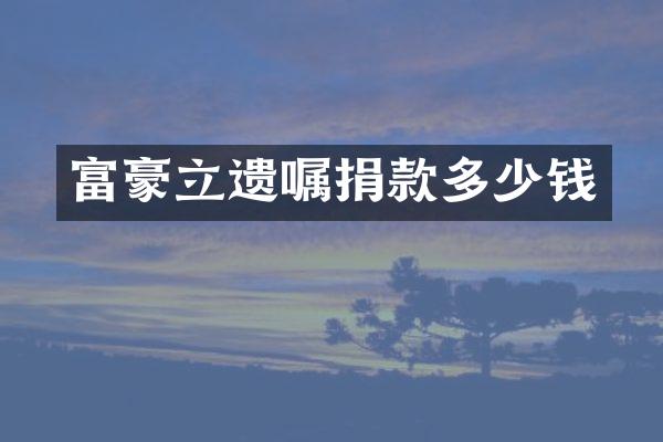 富豪立遗嘱捐款多少钱