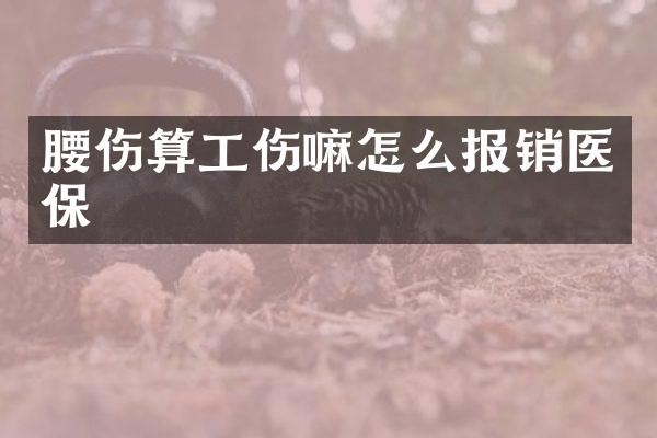 腰伤算工伤嘛怎么报销医保