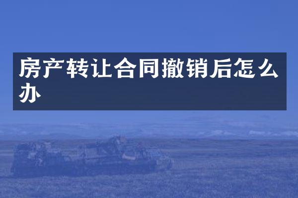 房产转让合同撤销后怎么办