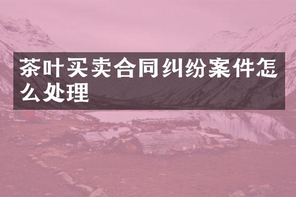 茶叶买卖合同纠纷案件怎么处理