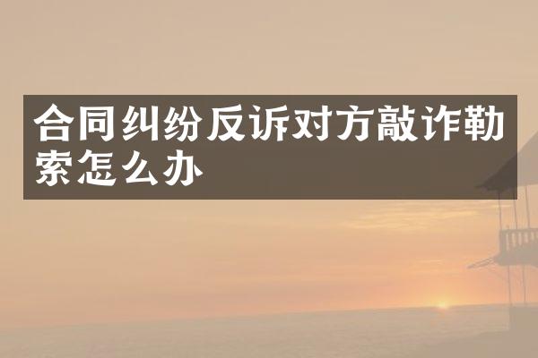 合同纠纷反诉对方敲诈勒索怎么办
