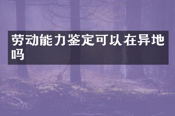 劳动能力鉴定可以在异地吗