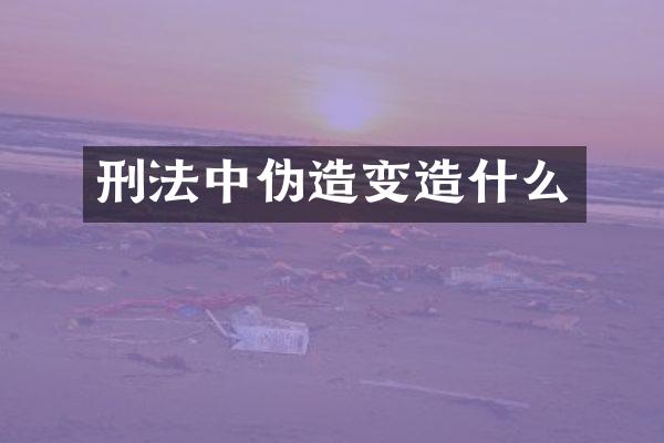 刑法中伪造变造什么