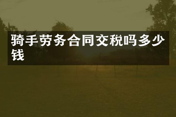 骑手劳务合同交税吗多少钱