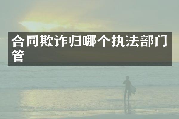合同欺诈归哪个执法部门管