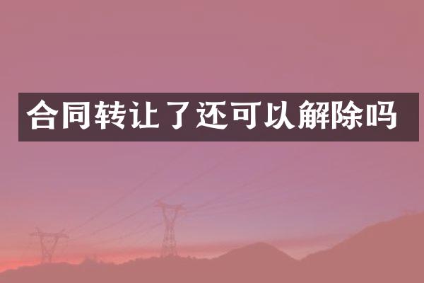 合同转让了还可以解除吗