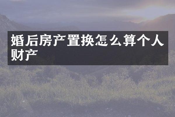 婚后房产置换怎么算个人财产