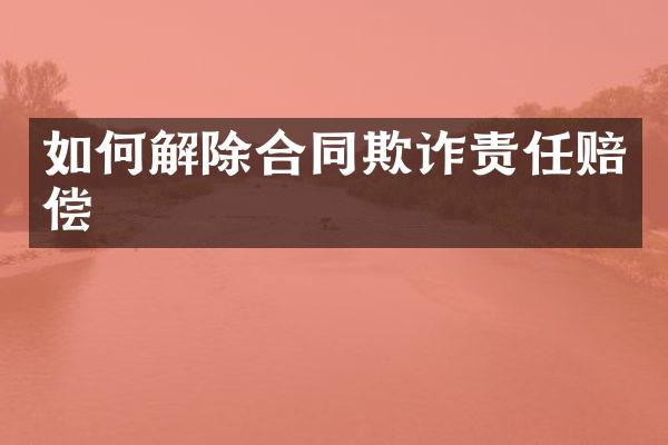如何解除合同欺诈责任赔偿