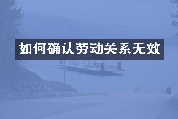 如何确认劳动关系无效