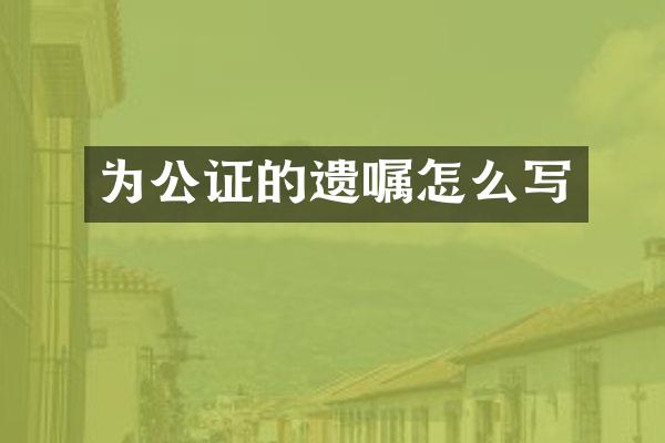 为公证的遗嘱怎么写