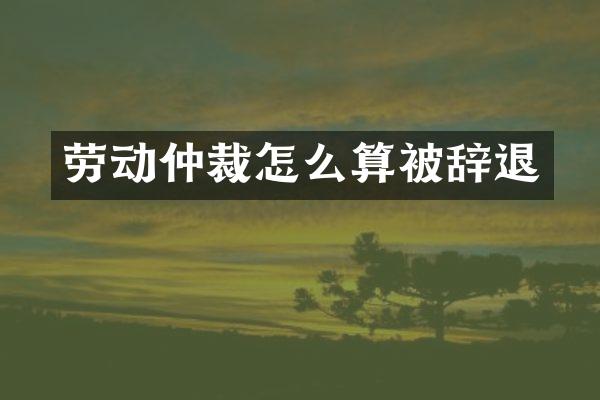 劳动仲裁怎么算被辞退