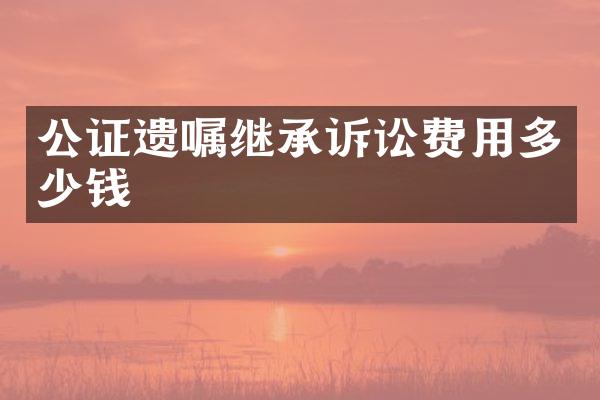 公证遗嘱继承诉讼费用多少钱
