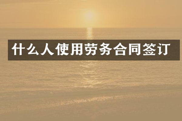 什么人使用劳务合同签订