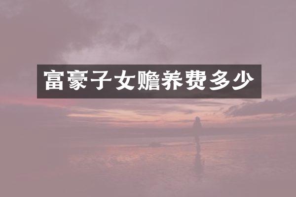 富豪子女赡养费多少