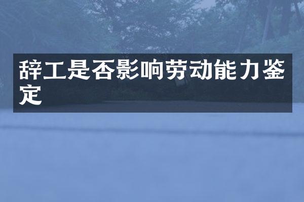 辞工是否影响劳动能力鉴定
