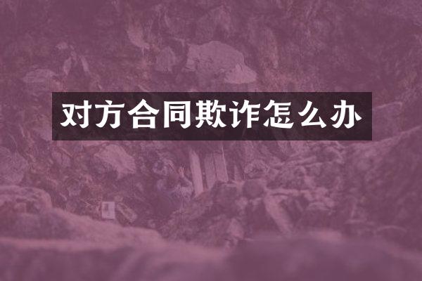 对方合同欺诈怎么办