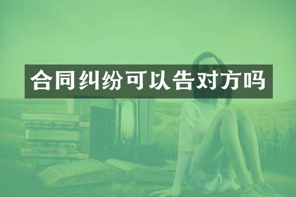 合同纠纷可以告对方吗