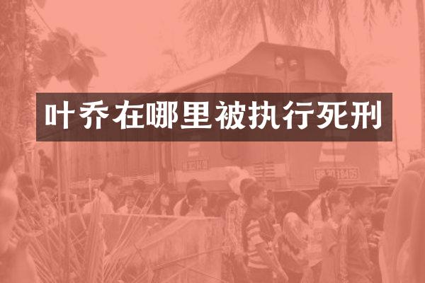 叶乔在哪里被执行死刑