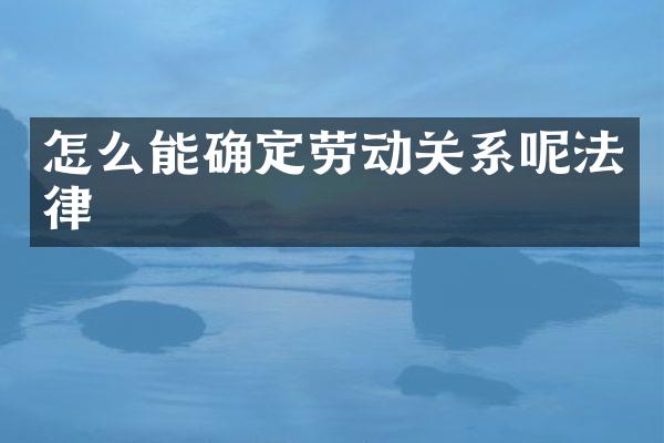 怎么能确定劳动关系呢法律