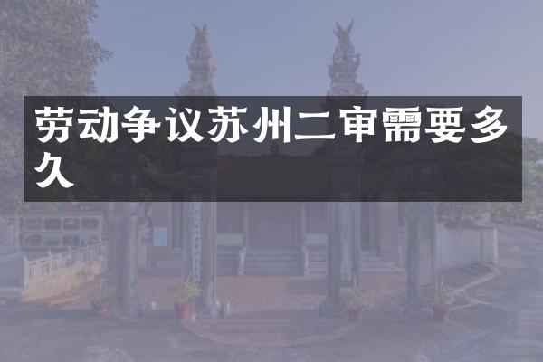 劳动争议苏州二审需要多久