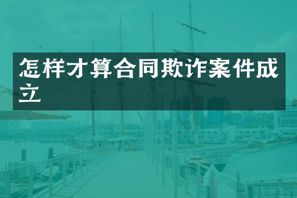 怎样才算合同欺诈案件成立