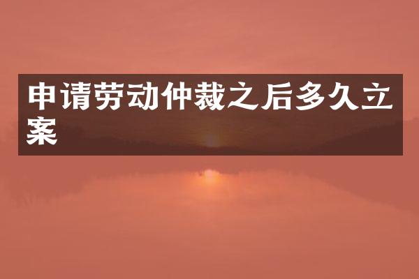 申请劳动仲裁之后多久立案