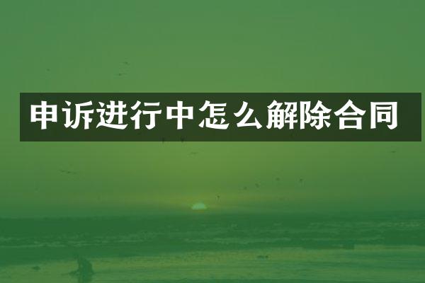 申诉进行中怎么解除合同