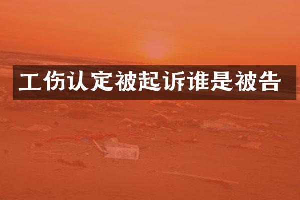 工伤认定被起诉谁是被告