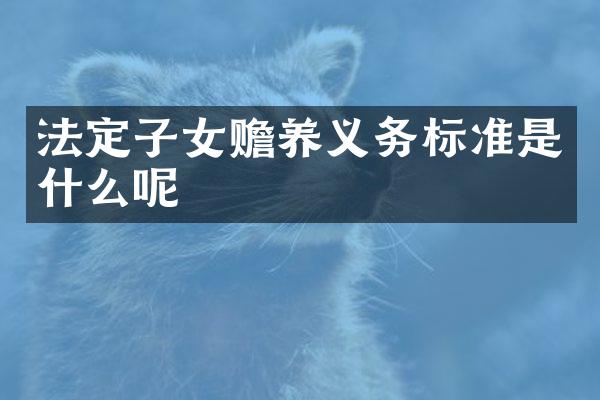 法定子女赡养义务标准是什么呢