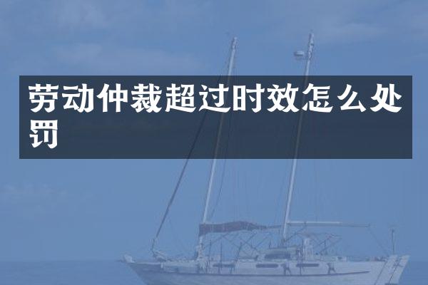 劳动仲裁超过时效怎么处罚
