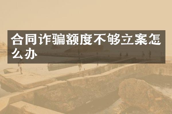 合同诈骗额度不够立案怎么办