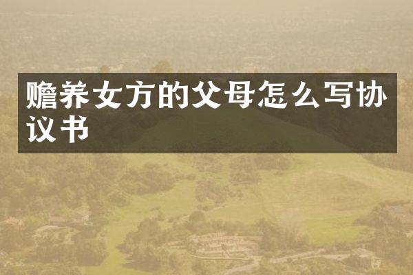 赡养女方的父母怎么写协议书
