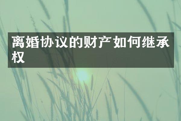 离婚协议的财产如何继承权