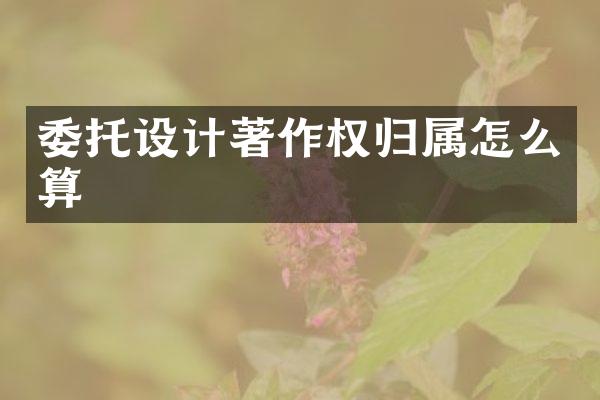 委托设计著作权归属怎么算