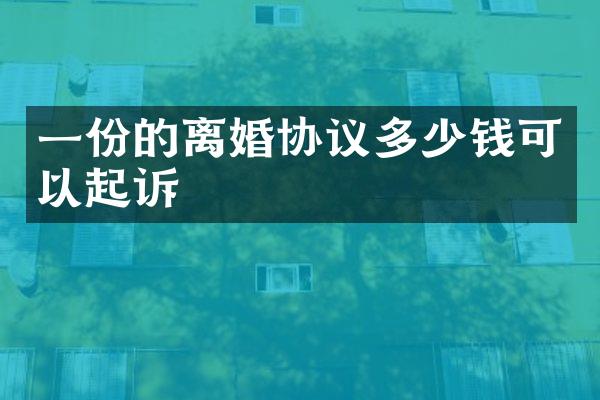 一份的离婚协议多少钱可以起诉