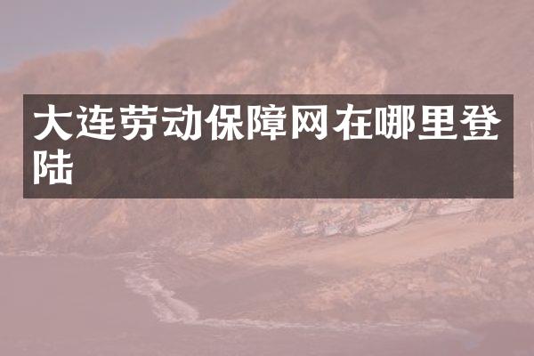 大连劳动保障网在哪里登陆