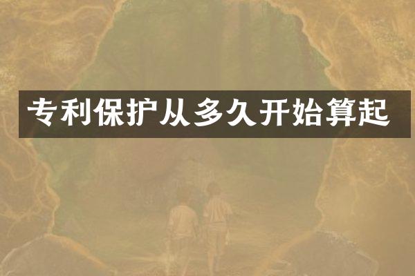 专利保护从多久开始算起