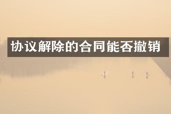 协议解除的合同能否撤销
