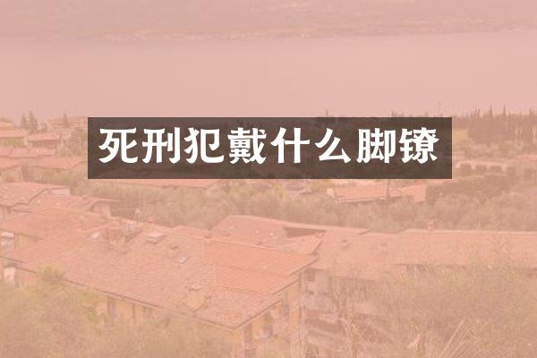 死刑犯戴什么脚镣