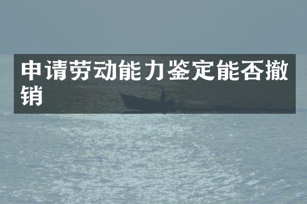 申请劳动能力鉴定能否撤销
