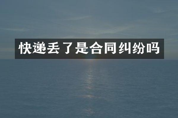 快递丢了是合同纠纷吗