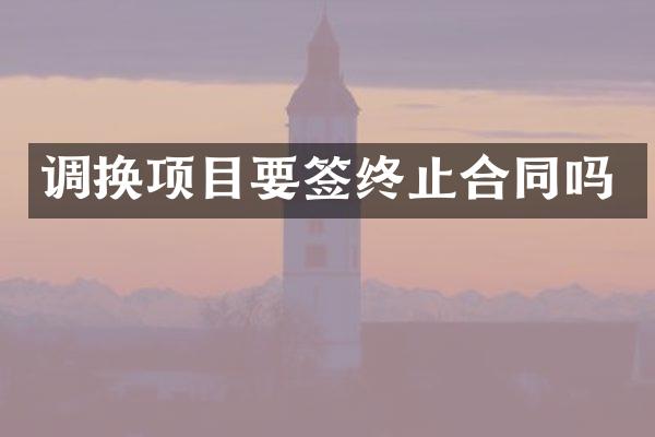 调换项目要签终止合同吗