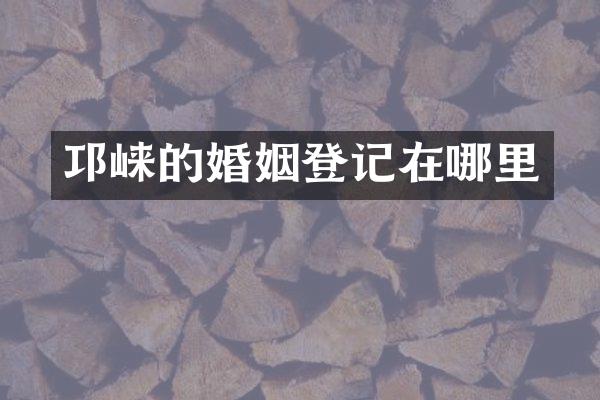 邛崃的婚姻登记在哪里