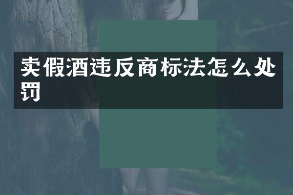 卖假酒违反商标法怎么处罚