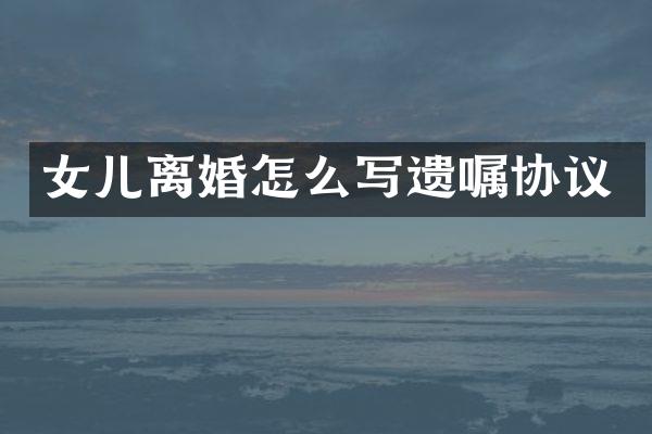 女儿离婚怎么写遗嘱协议