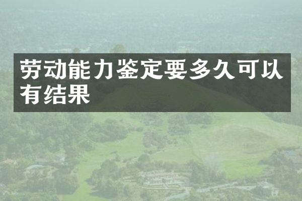 劳动能力鉴定要多久可以有结果