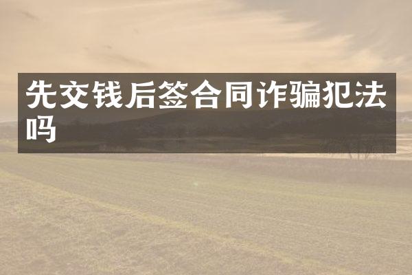 先交钱后签合同诈骗犯法吗