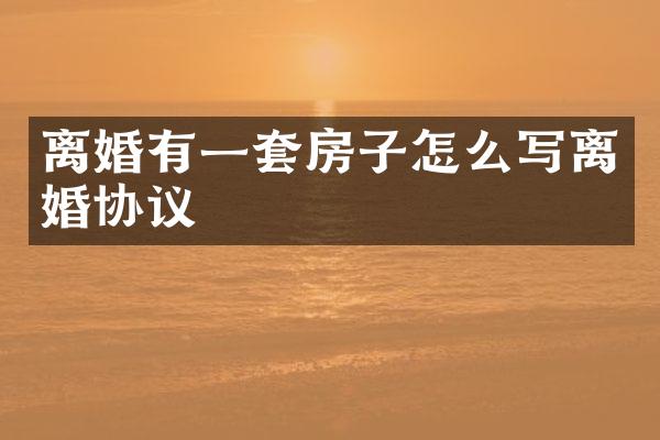 离婚有一套房子怎么写离婚协议